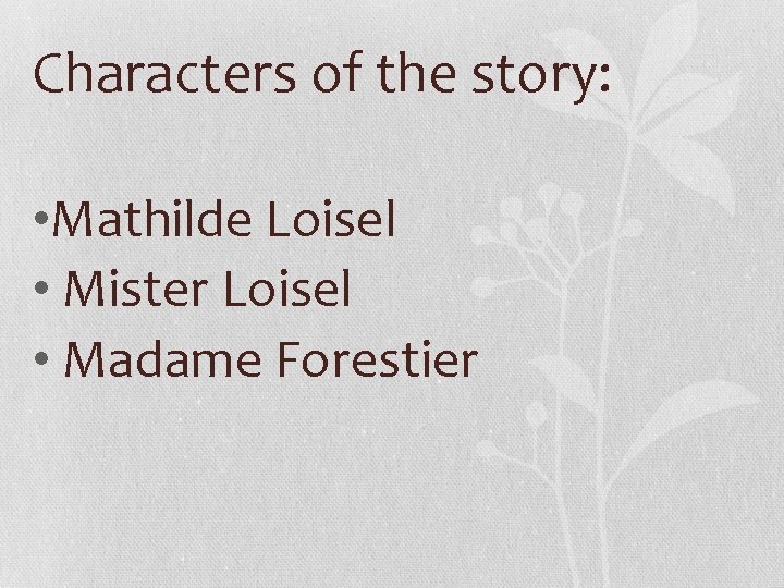 Characters of the story: • Mathilde Loisel • Mister Loisel • Madame Forestier 