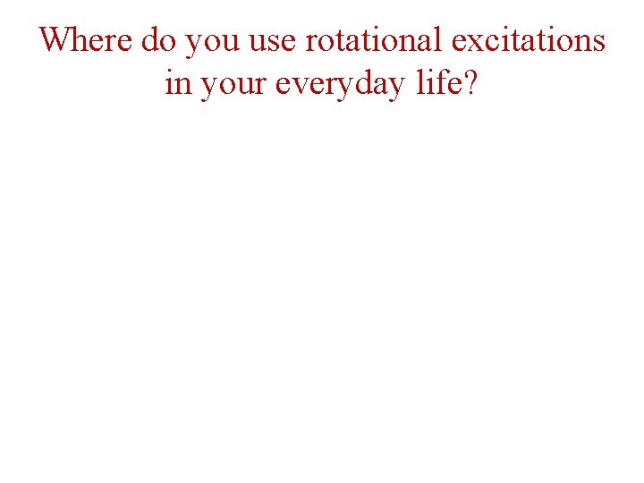 Where do you use rotational excitations in your everyday life? 