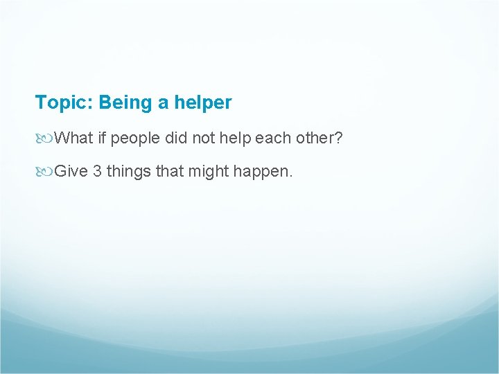 Topic: Being a helper What if people did not help each other? Give 3