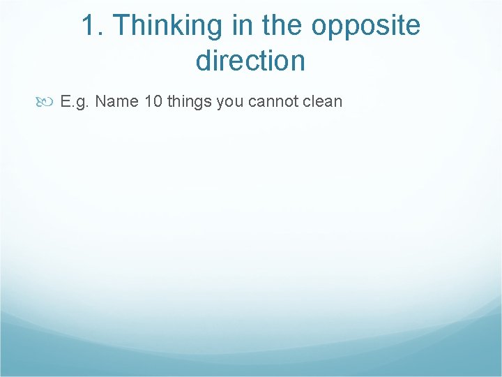 1. Thinking in the opposite direction E. g. Name 10 things you cannot clean