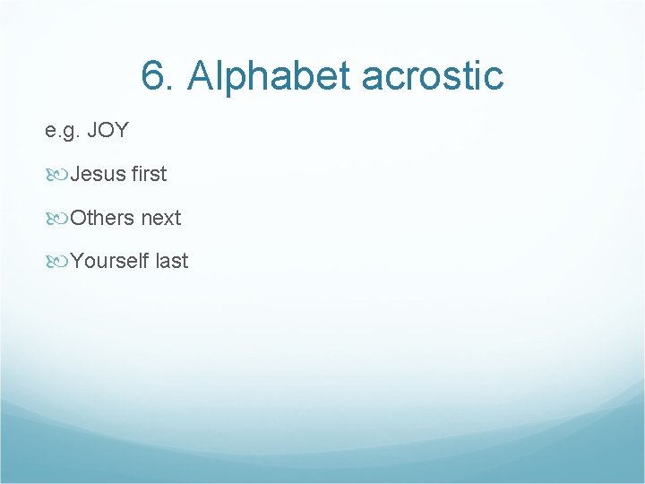 6. Alphabet acrostic e. g. JOY Jesus first Others next Yourself last 