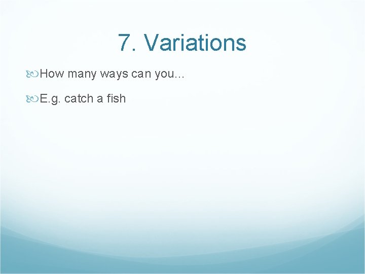 7. Variations How many ways can you… E. g. catch a fish 