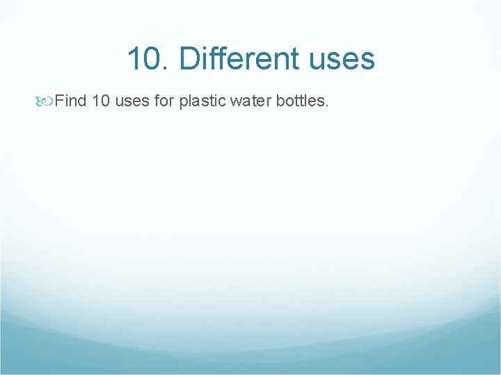 10. Different uses Find 10 uses for plastic water bottles. 