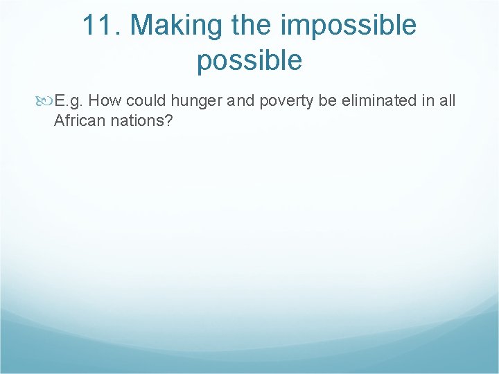 11. Making the impossible E. g. How could hunger and poverty be eliminated in