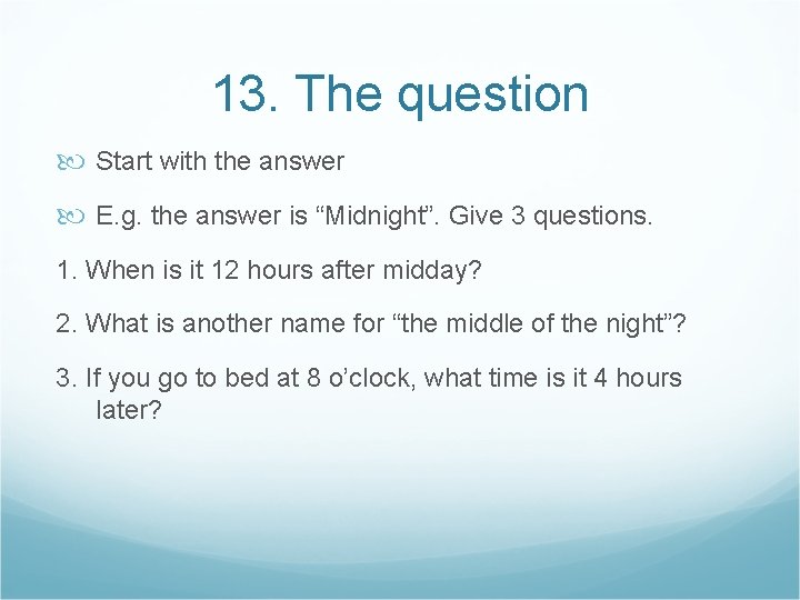 13. The question Start with the answer E. g. the answer is “Midnight”. Give