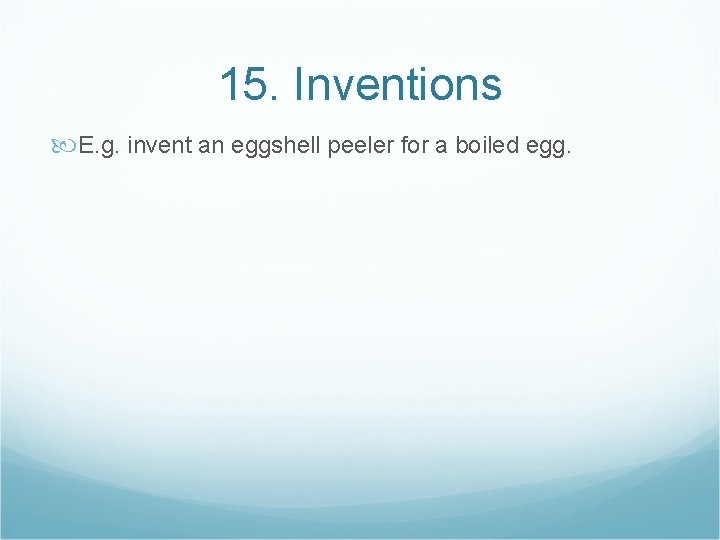 15. Inventions E. g. invent an eggshell peeler for a boiled egg. 