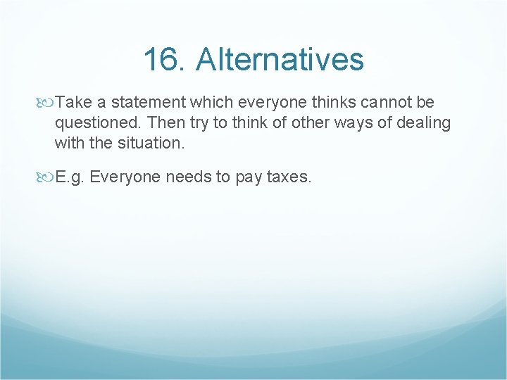 16. Alternatives Take a statement which everyone thinks cannot be questioned. Then try to