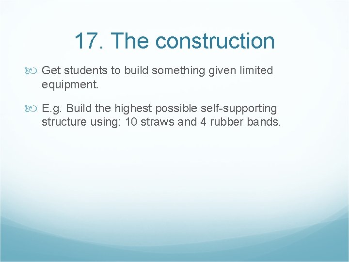 17. The construction Get students to build something given limited equipment. E. g. Build