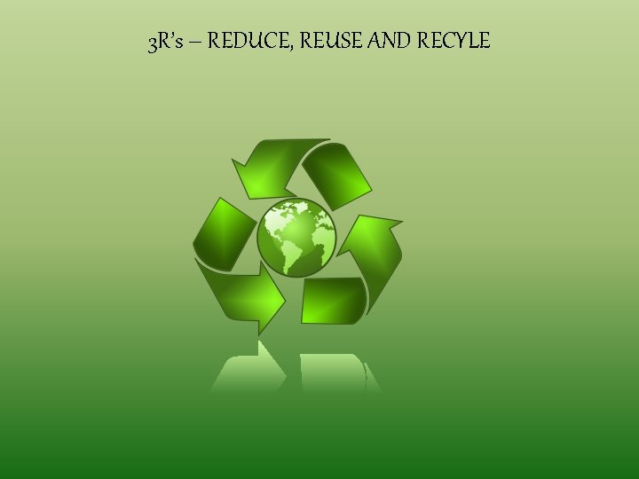 3 R’s – REDUCE, REUSE AND RECYLE 