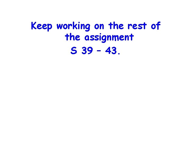 Keep working on the rest of the assignment S 39 – 43. 