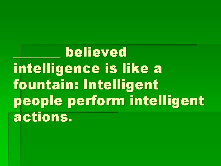 _______ believed intelligence is like a fountain: Intelligent people perform intelligent actions. 