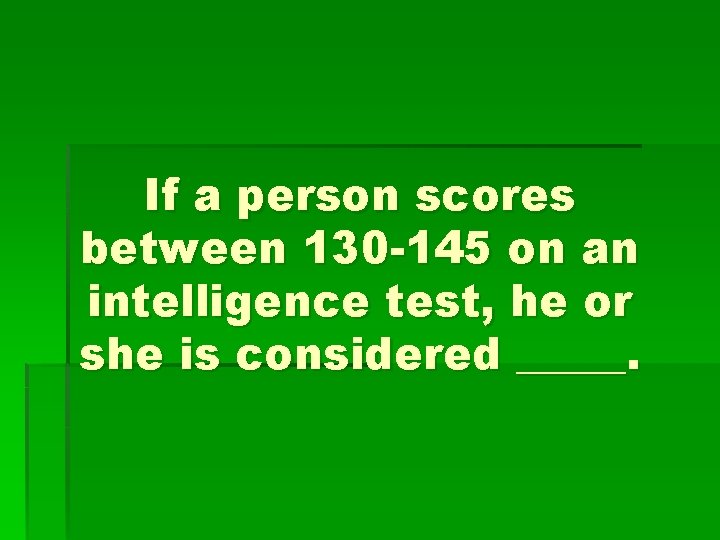 If a person scores between 130 -145 on an intelligence test, he or she