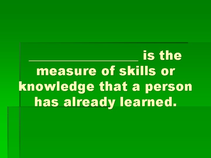 _________ is the measure of skills or knowledge that a person has already learned.