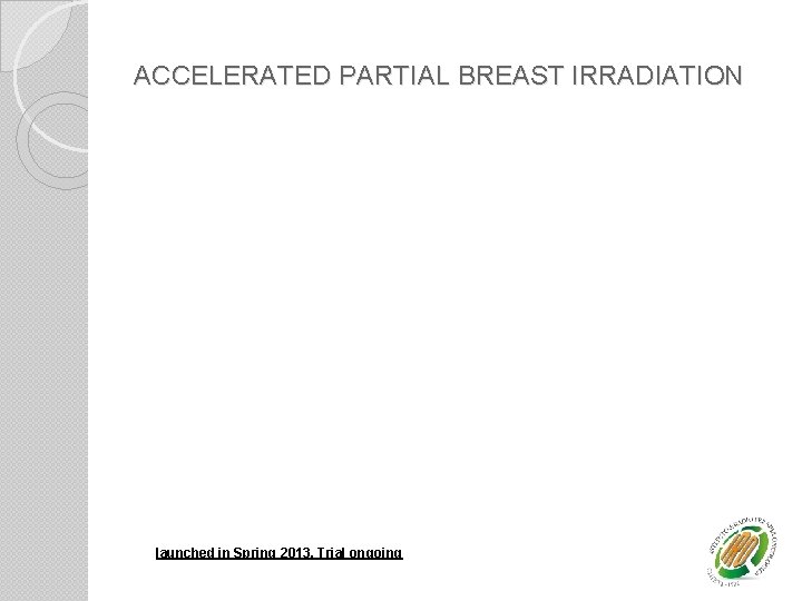 ACCELERATED PARTIAL BREAST IRRADIATION launched in Spring 2013, Trial ongoing 