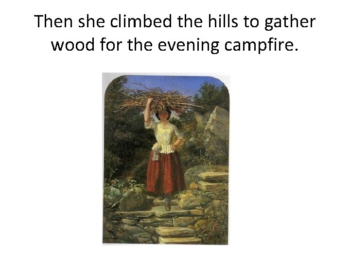 Then she climbed the hills to gather wood for the evening campfire. 