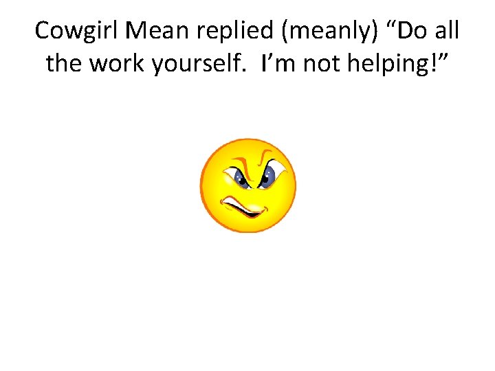 Cowgirl Mean replied (meanly) “Do all the work yourself. I’m not helping!” 