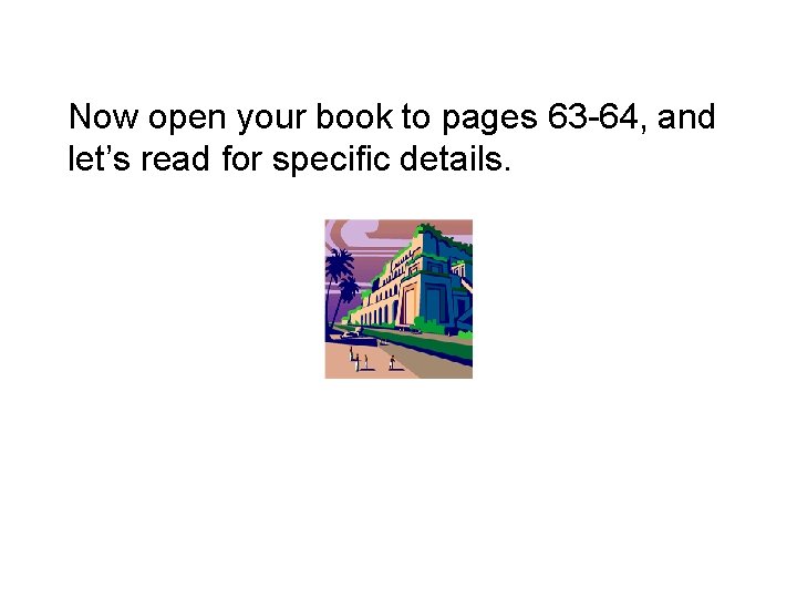 Now open your book to pages 63 -64, and let’s read for specific details.