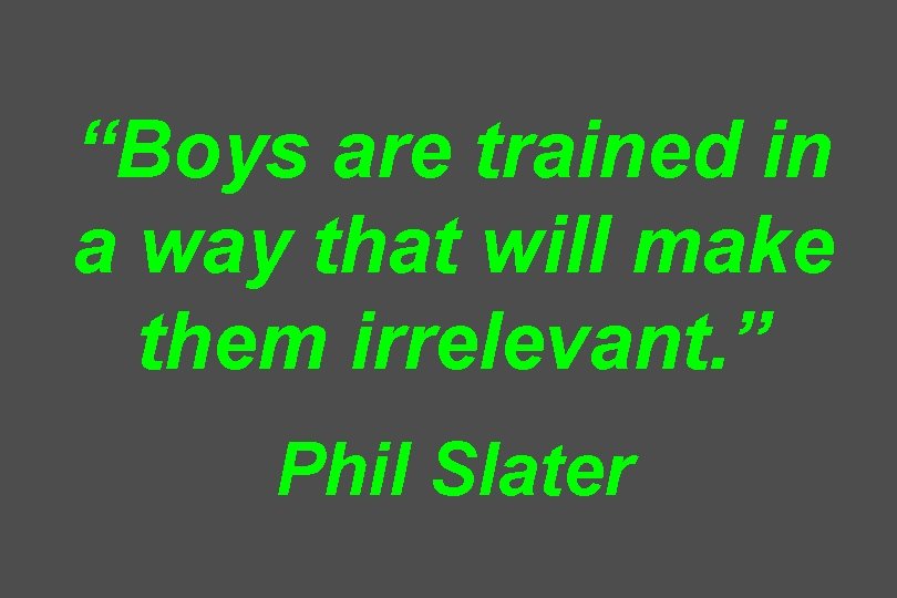 “Boys are trained in a way that will make them irrelevant. ” Phil Slater