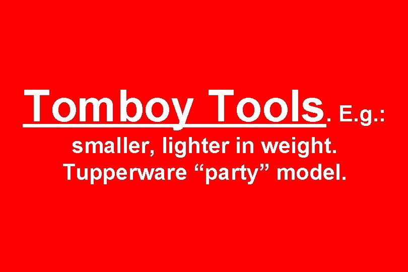 Tomboy Tools. E. g. : smaller, lighter in weight. Tupperware “party” model. 