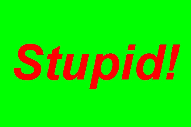 Stupid! 