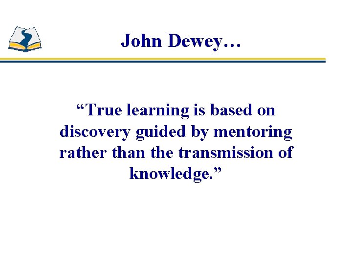 John Dewey… “True learning is based on discovery guided by mentoring rather than the