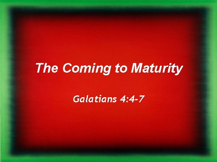 The Coming to Maturity Galatians 4: 4 -7 