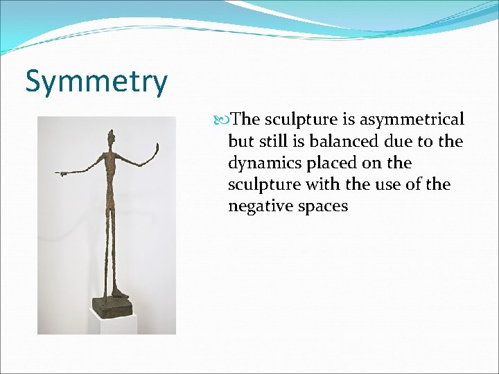 Symmetry The sculpture is asymmetrical but still is balanced due to the dynamics placed