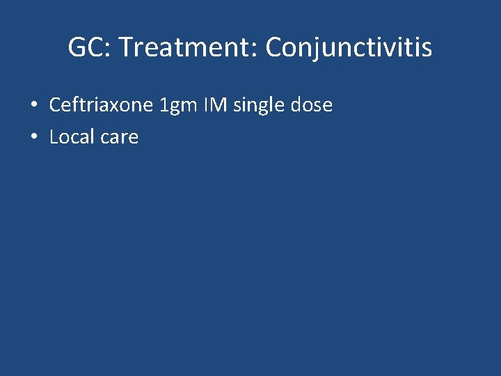 GC: Treatment: Conjunctivitis • Ceftriaxone 1 gm IM single dose • Local care 