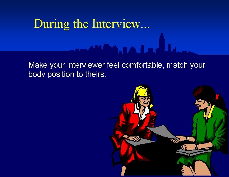 During the Interview. . . Make your interviewer feel comfortable, match your body position