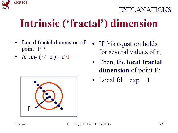 CMU SCS EXPLANATIONS Intrinsic (‘fractal’) dimension • Local fractal dimension of point ‘P’? •