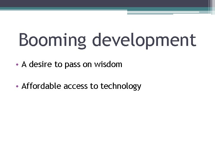 Booming development • A desire to pass on wisdom • Affordable access to technology