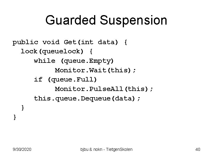 Guarded Suspension public void Get(int data) { lock(queuelock) { while (queue. Empty) Monitor. Wait(this);