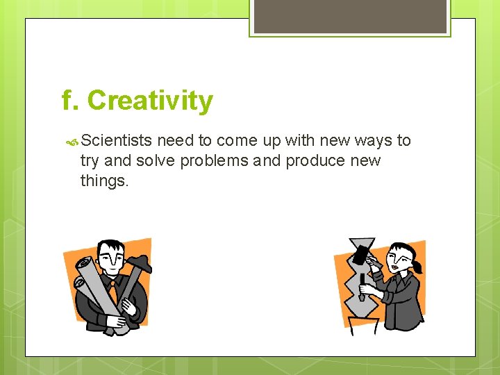 f. Creativity Scientists need to come up with new ways to try and solve
