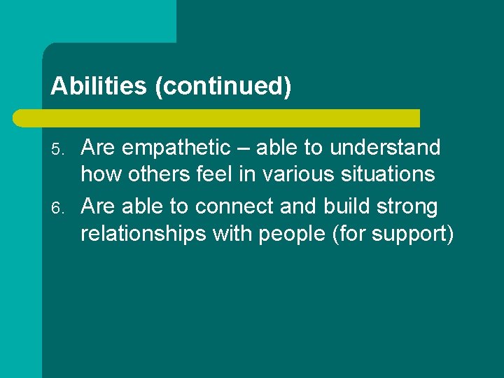 Abilities (continued) 5. 6. Are empathetic – able to understand how others feel in