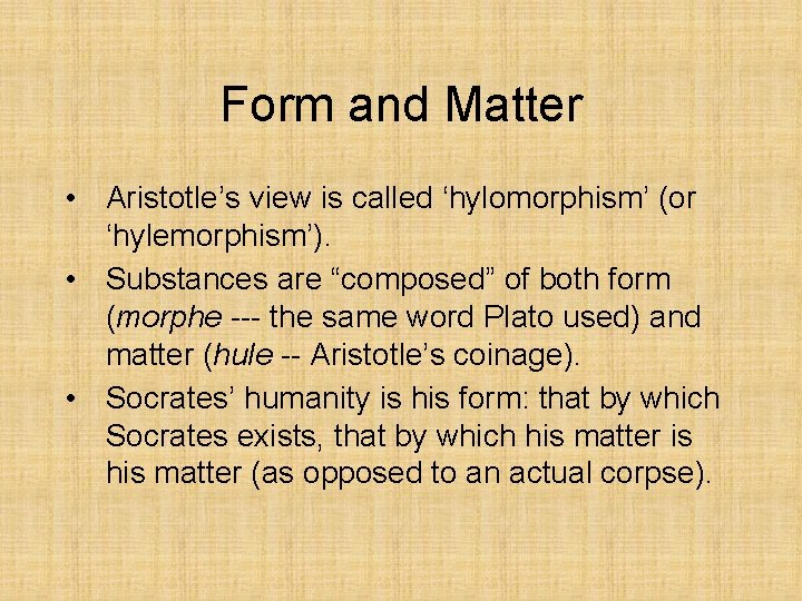 Form and Matter • Aristotle’s view is called ‘hylomorphism’ (or ‘hylemorphism’). • Substances are