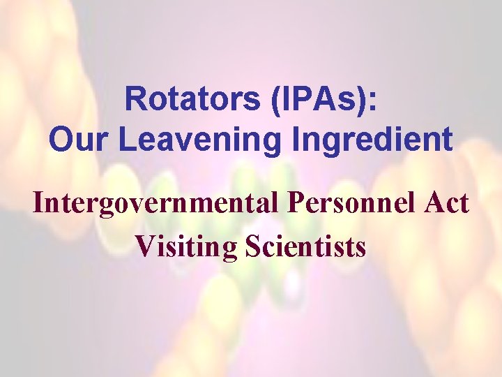Rotators (IPAs): Our Leavening Ingredient Intergovernmental Personnel Act Visiting Scientists 