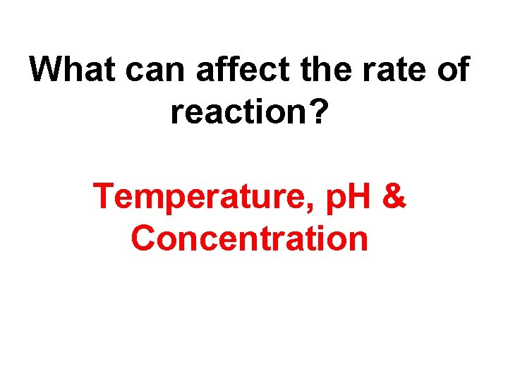 What can affect the rate of reaction? Temperature, p. H & Concentration 