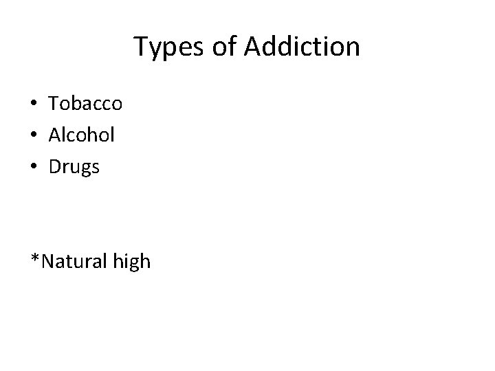 Types of Addiction • Tobacco • Alcohol • Drugs *Natural high 