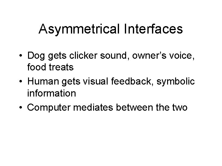 Asymmetrical Interfaces • Dog gets clicker sound, owner’s voice, food treats • Human gets