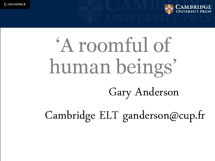 ‘A roomful of human beings’ Gary Anderson Cambridge ELT ganderson@cup. fr 