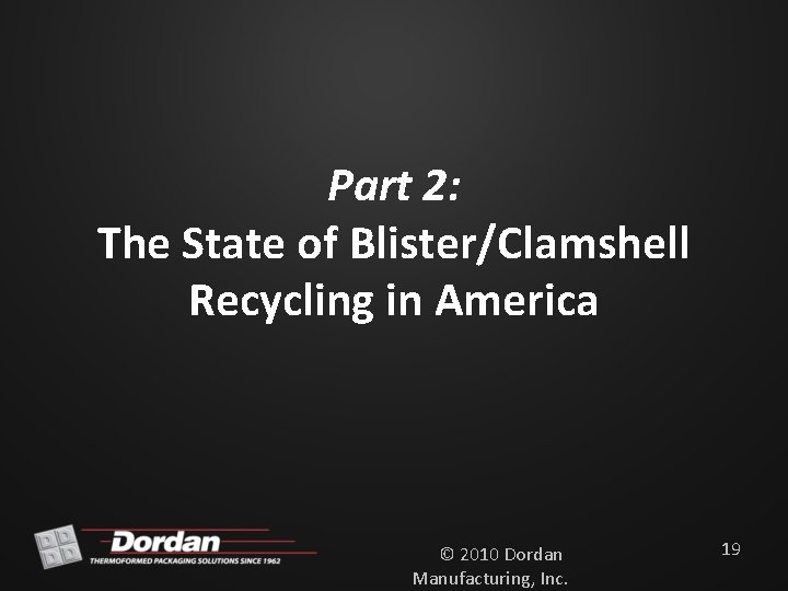 Part 2: The State of Blister/Clamshell Recycling in America © 2010 Dordan Manufacturing, Inc.