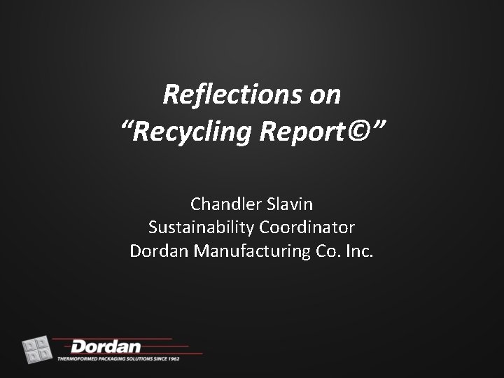 Reflections on “Recycling Report©” Chandler Slavin Sustainability Coordinator Dordan Manufacturing Co. Inc. 