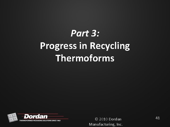 Part 3: Progress in Recycling Thermoforms © 2010 Dordan Manufacturing, Inc. 41 