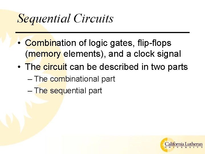 Sequential Circuits • Combination of logic gates, flip-flops (memory elements), and a clock signal Sequential Circuits • Combination of logic gates, flip-flops (memory elements), and a clock signal