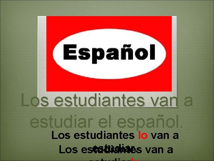 Los estudiantes van a estudiar el español. Los estudiantes lo van a estudiar. van