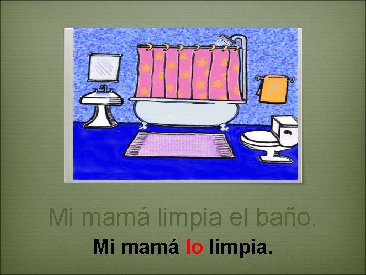 Mi mamá limpia el baño. Mi mamá lo limpia. 