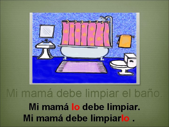 Mi mamá debe limpiar el baño. Mi mamá lo debe limpiar. Mi mamá debe