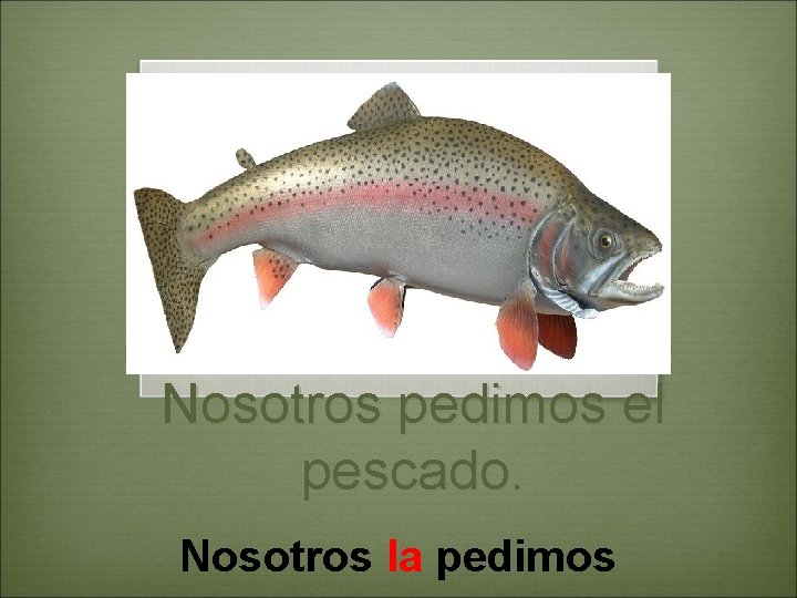 Nosotros pedimos el pescado. Nosotros la pedimos 