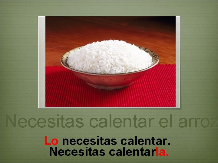 Necesitas calentar el arroz Lo necesitas calentar. Necesitas calentarla. 