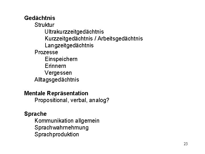 Gedächtnis Struktur Ultrakurzzeitgedächtnis Kurzzeitgedächtnis / Arbeitsgedächtnis Langzeitgedächtnis Prozesse Einspeichern Erinnern Vergessen Alltagsgedächtnis Mentale Repräsentation